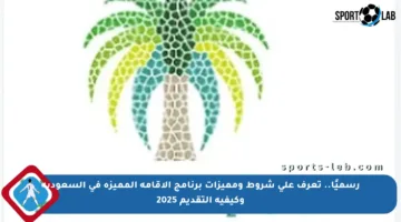 رسميًا.. تعرف على شروط ومميزات برنامج الإقامة المميزة في السعودية وكيفية التقديم 2025